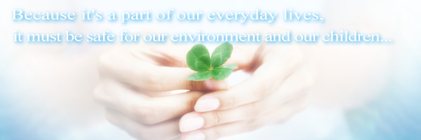 Because it's a part of our everyday lives, it must be safe for our environment and our childrenc